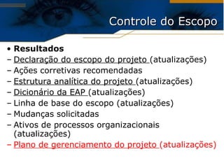 Resultados Declaração do escopo do projeto  (atualizações) Ações corretivas recomendadas Estrutura analítica do projeto  (atualizações) Dicionário da EAP  (atualizações) Linha de base do escopo (atualizações) Mudanças solicitadas Ativos de processos organizacionais (atualizações) Plano de gerenciamento do projeto  (atualizações) Controle do Escopo 