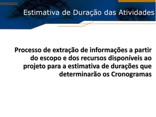 Estimativa de Duração das Atividades Processo de extração de informações a partir do escopo e dos recursos disponíveis ao projeto para a estimativa de durações que determinarão os Cronogramas 