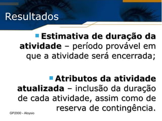 Estimativa de duração da atividade  – período provável em que a atividade será encerrada; Atributos da atividade atualizada  – inclusão da duração de cada atividade, assim como de reserva de contingência. Resultados GP2000 - Aloysio  