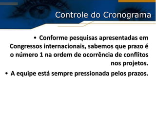 Controle do Cronograma Conforme pesquisas apresentadas em Congressos internacionais, sabemos que prazo é o número 1 na ordem de ocorrência de conflitos nos projetos. A equipe está sempre pressionada pelos prazos. 