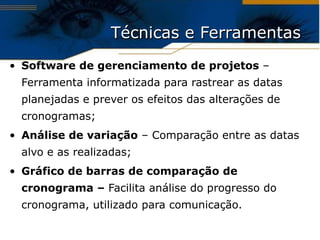 Técnicas e Ferramentas Software de gerenciamento de projetos  – Ferramenta informatizada para rastrear as datas planejadas e prever os efeitos das alterações de cronogramas; Análise de variação  – Comparação entre as datas alvo e as realizadas; Gráfico de barras de comparação de cronograma –  Facilita análise do progresso do cronograma, utilizado para comunicação. 