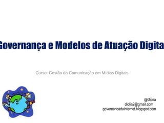 Governança e Modelos de Atuação Digital Curso: Gestão da Comunicação em Mídias Digitais @Diolia diolia2@gmail.com  governancadainternet.blogspot.com 