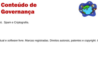 3-  Modelo econômico Estudo dos conceitos relacionados ao contexto econômico da rede: Código aberto. Segurança na Internet.  Spam e Criptografia. 4- Convergência Internet-Telecomunicações- Multimídia. Neutralidade da Rede. B2B2C x B2B2B 5- A questão legal Auto-regulamentação, jurispridência, regulação internacional, arbitragem. Direitos de propriedade intelectual e  software  livre. Marcas registradas. Direitos autorais, patentes e  copyright. Creative Commons.  Direitos trabalhistas. Cibercrime, Assinaturas digitais. Privacidade e Proteção de Dados.  Conteúdo de  Governança 