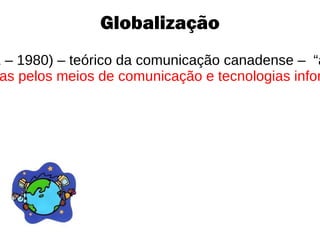 Globalização Marshal McLuhan (1911 – 1980) – teórico da comunicação canadense –  “aldeia global” -  Possibilidades abertas pelos meios de comunicação e tecnologias informacionais que surgiam. 