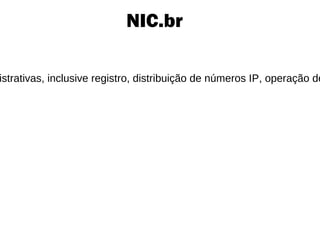 Sistema de Nomes de Domínio - DNS O servidor DNS traduz nomes para os endereços IP e endereços IP para nomes respectivos, e permitindo a localização de hosts em um domínio determinado. Esse serviço geralmente se encontra localizado no servidor DNS primário. O servidor DNS secundário é uma espécie de cópia de segurança do servidor DNS primário. Existem 13 servidores DNS raiz no mundo todo e sem eles a Internet não funcionaria. Destes, dez estão localizados nos Estados Unidos da América, um na Ásia e dois na Europa. Para Aumentar a base instalada destes servidores, foram criadas réplicas localizadas por todo o mundo, inclusive no Brasil desde 2003. http://www.youtube.com/watch?v=OkzcdPZMKC4 