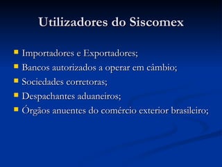 Utilizadores do Siscomex Importadores e Exportadores; Bancos autorizados a operar em câmbio; Sociedades corretoras; Despachantes aduaneiros; Órgãos anuentes do comércio exterior brasileiro; 