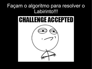 Façam o algoritmo para resolver o
           Labirinto!!!
 
