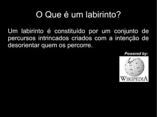 O Que é um labirinto?
Um labirinto é constituído por um conjunto de
percursos intrincados criados com a intenção de
desorientar quem os percorre.
                                      Powered by:
 