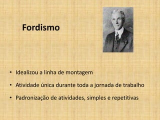 Fordismo



• Idealizou a linha de montagem

• Atividade única durante toda a jornada de trabalho

• Padronização de atividades, simples e repetitivas
 