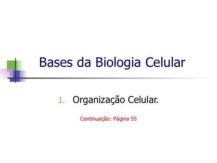 Bases da Biologia Celular   1. Organização Celular.        Continuação: Página 55 