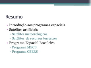 Resumo
• Introdução aos programas espaciais
• Satélites artificiais
 ▫ Satélites meteorológicos
 ▫ Satélites de recursos terrestres
• Programa Espacial Brasileiro
 ▫ Programa MECB
 ▫ Programa CBERS
 