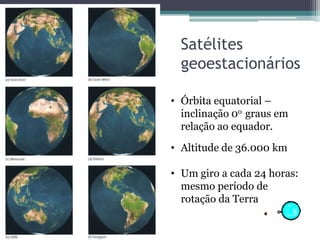 Satélites
  geoestacionários

• Órbita equatorial –
  inclinação 0o graus em
  relação ao equador.

• Altitude de 36.000 km

• Um giro a cada 24 horas:
  mesmo período de
  rotação da Terra
 