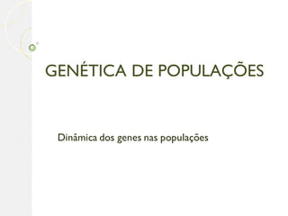 GENÉTICA DE POPULAÇÕES


 Dinâmica dos genes nas populações
 