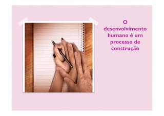 O
desenvolvimento
humano é um
processo de
construção
 