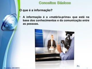 O que é a informação?

• A informação é a «matéria-prima» que está na
  base dos conhecimentos e da comunicação entre
  as pessoas.




          Powerpoint Templates
                                      Page 10
 