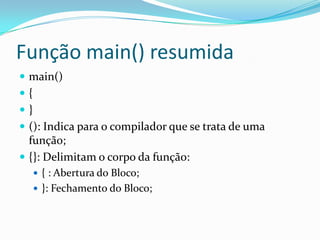 Função main() resumida
 main()
{
}
 (): Indica para o compilador que se trata de uma
  função;
 {}: Delimitam o corpo da função:
      { : Abertura do Bloco;
      }: Fechamento do Bloco;
 