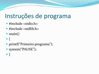 Instruções de programa
 #include <stdio.h>
 #include <stdlib.h>
 main()
{
 printf(“Primeiro programa”);
 system(“PAUSE”);
}
 