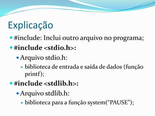Explicação
 #include: Inclui outro arquivo no programa;
 #include <stdio.h>:
   Arquivo stdio.h:
      biblioteca de entrada e saída de dados (função
       printf);
 #include <stdlib.h>:
   Arquivo stdlib.h:
      biblioteca para a função system(“PAUSE”);
 