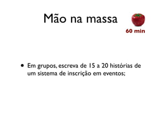 Mão na massa
                                        60 min




• Em grupos, escreva de 15 a 20 histórias de
  um sistema de inscrição em eventos;
 