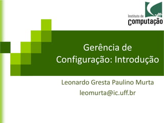 Gerência de
Configuração: Introdução

 Leonardo Gresta Paulino Murta
      leomurta@ic.uff.br
 