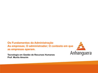 Os Fundamentos da Administração
As empresas; O administrador; O contesto em que
as empresas operam.
Tecnologia em Gestão de Recursos Humanos
Prof. Murilo Amorim
 