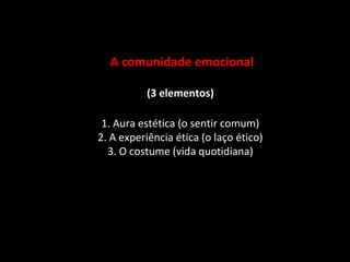 A comunidade emocional

           (3 elementos)

 1. Aura estética (o sentir comum)
2. A experiência ética (o laço ético)
  3. O costume (vida quotidiana)
 