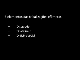 3 elementos das tribalizações efêmeras

  –     O segredo
  –     O fatalismo
  –     O divino social
 