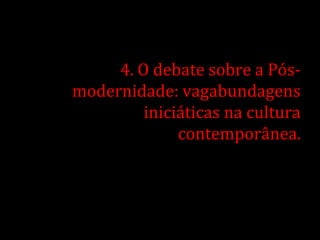 4. O debate sobre a Pós-
modernidade: vagabundagens
         iniciáticas na cultura
              contemporânea.
 