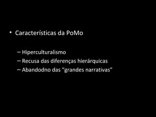 • Características da PoMo

  – Hiperculturalismo
  – Recusa das diferenças hierárquicas
  – Abandodno das “grandes narrativas”
 