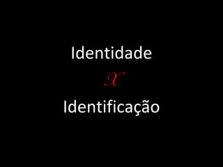 Identidade
     X
Identificação
 