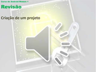 Curso de Android Módulo 1


Revisão

Criação de um projeto
 