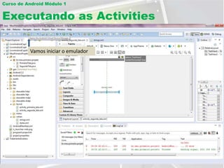 Curso de Android Módulo 1


Executando as Activities

Funcionando o Emulador
          Vamos iniciar o emulador
 