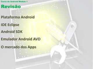 Curso de Android Módulo 1


Revisão

Plataforma Android
IDE Eclipse
Android SDK
Emulador Android AVD
O mercado dos Apps
 