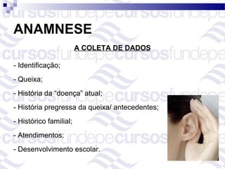 ANAMNESE
                        A COLETA DE DADOS

- Identificação;
- Queixa;
- História da “doença” atual;
- História pregressa da queixa/ antecedentes;
- Histórico familial;
- Atendimentos;
- Desenvolvimento escolar.
 