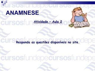 ANAMNESE
             Atividade – Aula 2




  Responda as questões disponíveis no site.
 