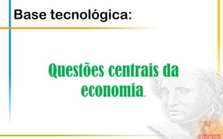 Base tecnológica:



    Questões centrais da
         economia.
 