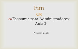 Fim
             
Economia para Administradores:
            Aula 2

            Professor: JpNeto
 