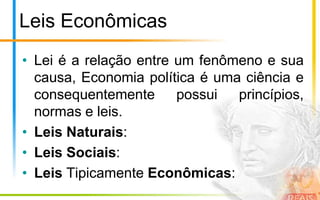 Leis Econômicas
• Lei é a relação entre um fenômeno e sua
  causa, Economia política é uma ciência e
  consequentemente      possui  princípios,
  normas e leis.
• Leis Naturais:
• Leis Sociais:
• Leis Tipicamente Econômicas:
 
