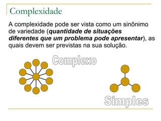Complexidade A complexidade pode ser vista como um sinônimo de variedade ( quantidade de situações diferentes que um problema pode apresentar ), as quais devem ser previstas na sua solução. Complexo Simples 