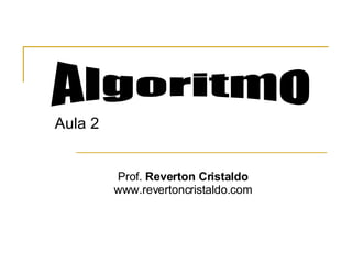 Aula 2 Algoritmo Prof.  Reverton Cristaldo www.revertoncristaldo.com 