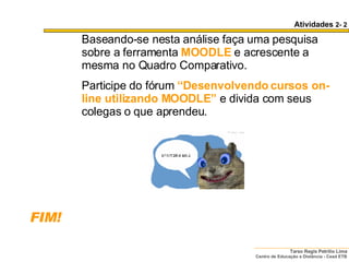 Baseando-se nesta análise faça uma pesquisa sobre a ferramenta  MOODLE   e acrescente a mesma no Quadro Comparativo. Participe do fórum  “Desenvolvendo cursos on-line utilizando MOODLE”  e divida com seus colegas o que aprendeu.  Atividades  2- 2 FIM! 
