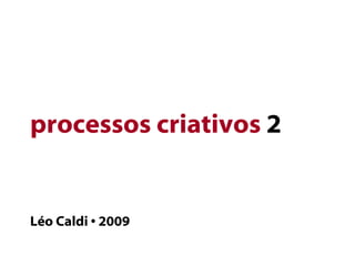 processos criativos  2 Léo Caldi • 2009 