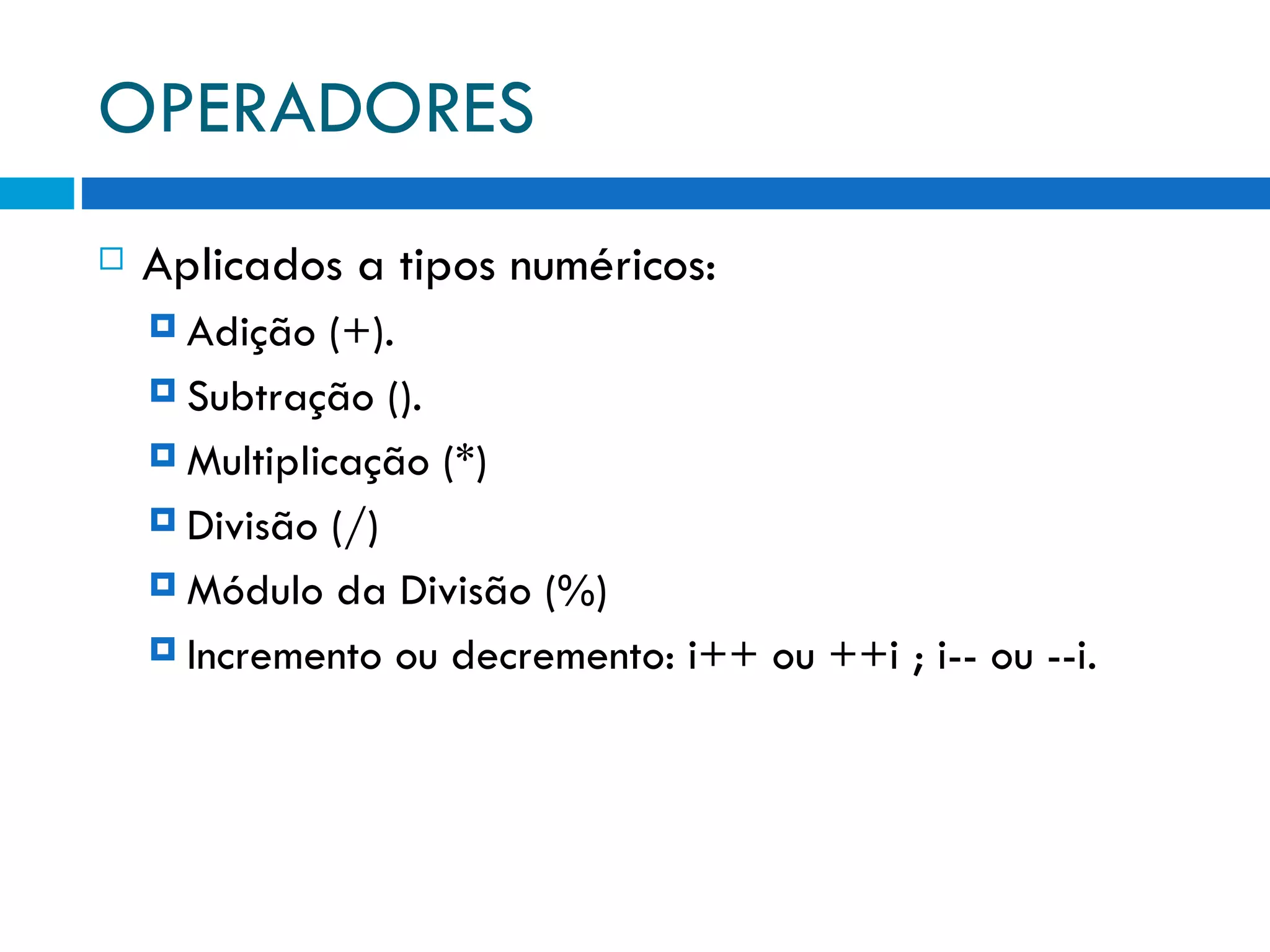 OPERADORES Aplicados a tipos numéricos: Adição (+). Subtração (). Multiplicação (*) Divisão (/) Módulo da Divisão (%) Incremento ou decremento: i++ ou ++i ; i-- ou --i. 