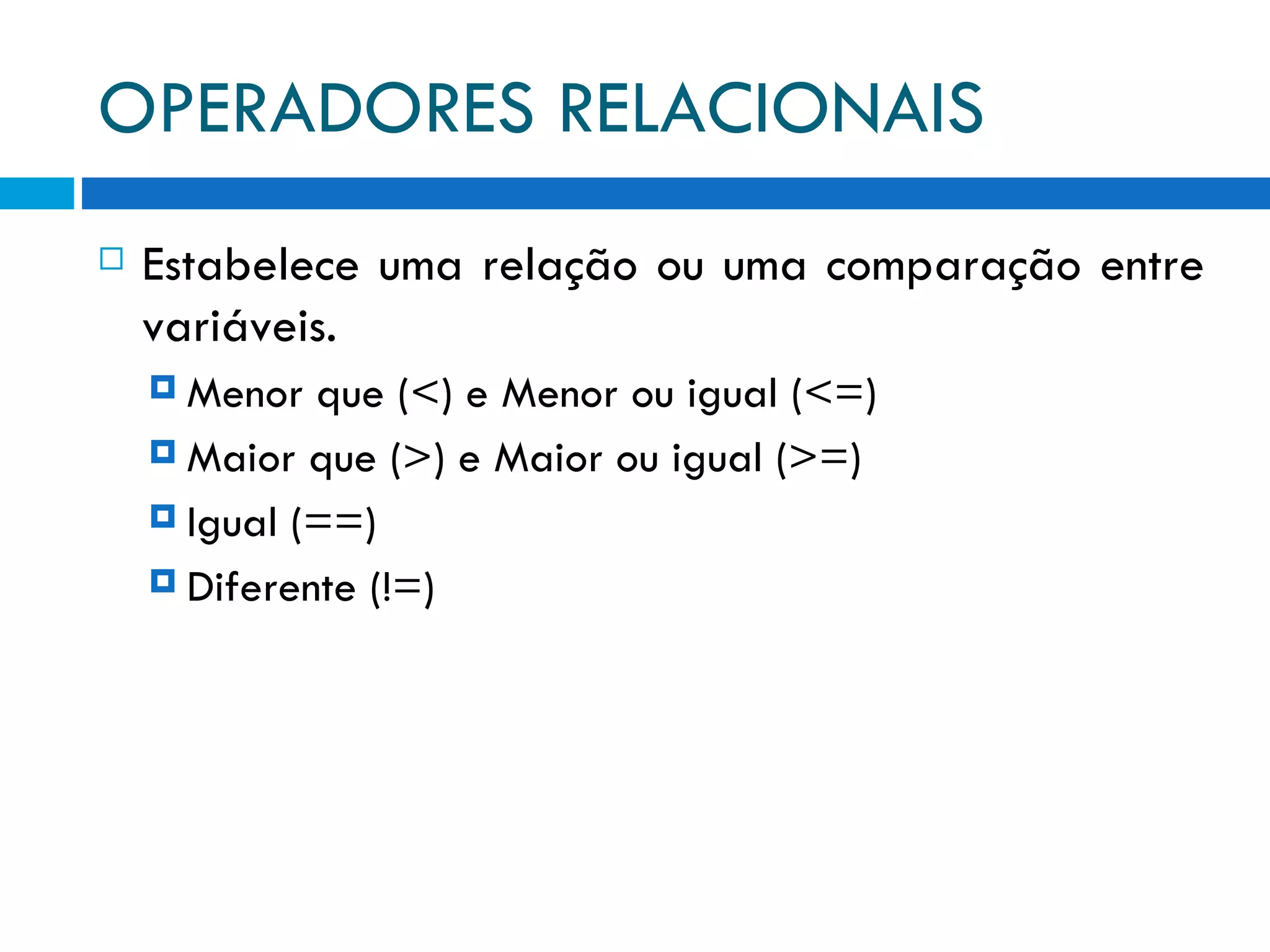 OPERADORES RELACIONAIS Estabelece uma relação ou uma comparação entre variáveis. Menor que (<) e Menor ou igual (<=) Maior que (>) e Maior ou igual (>=) Igual (==) Diferente (!=) 