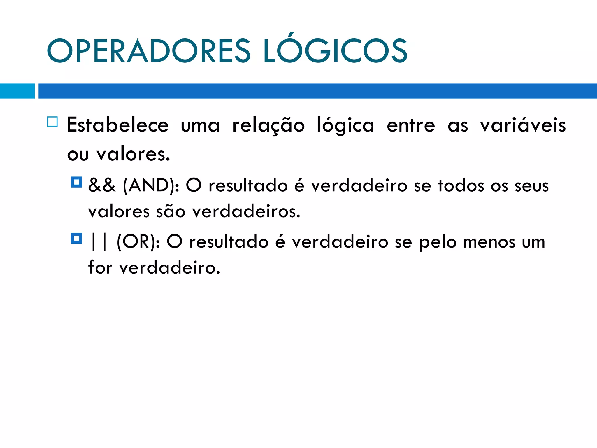 OPERADORES LÓGICOS Estabelece uma relação lógica entre as variáveis ou valores. && (AND): O resultado é verdadeiro se todos os seus valores são verdadeiros. || (OR): O resultado é verdadeiro se pelo menos um for verdadeiro. 