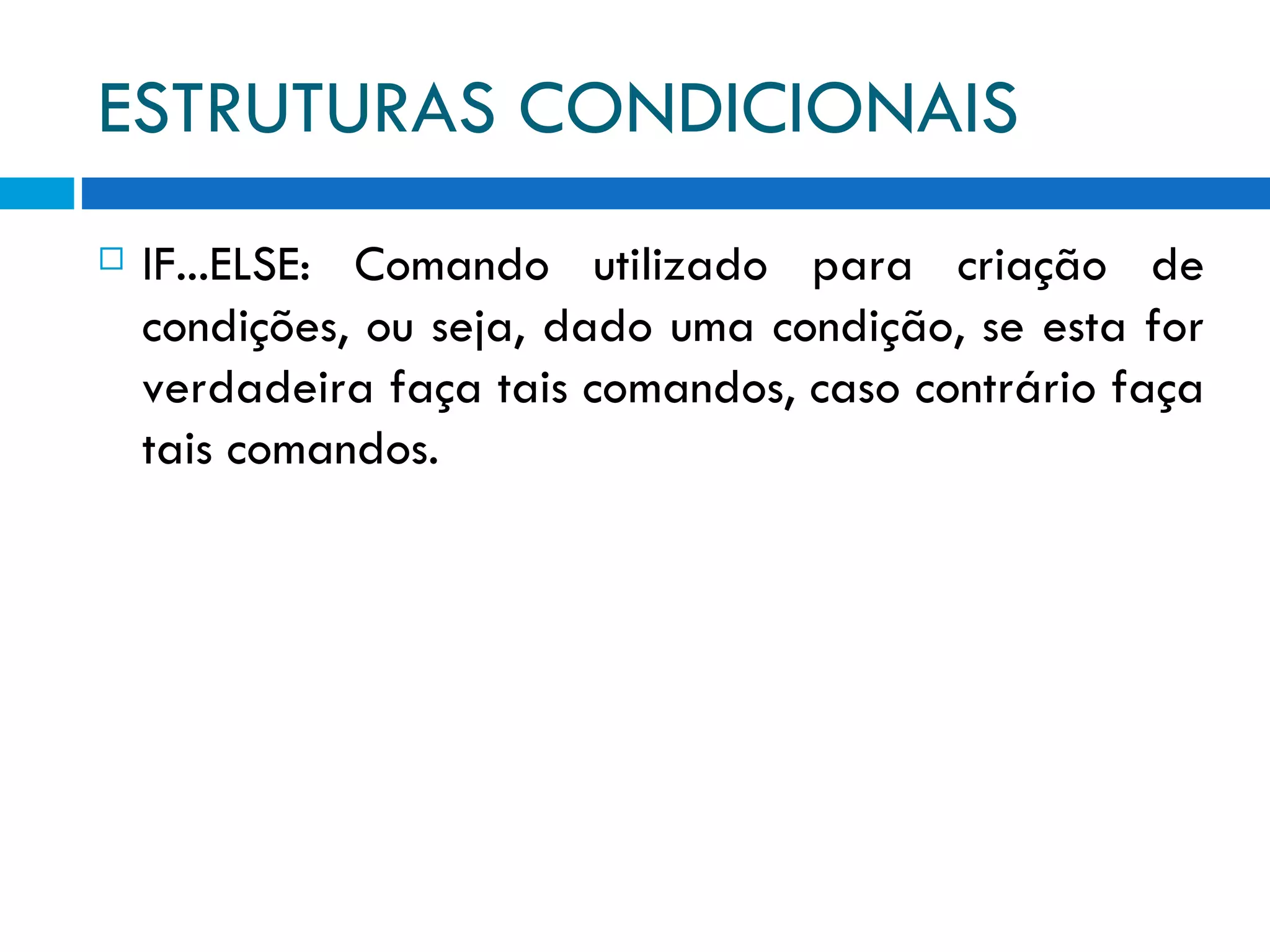 ESTRUTURAS CONDICIONAIS IF...ELSE: Comando utilizado para criação de condições, ou seja, dado uma condição, se esta for verdadeira faça tais comandos, caso contrário faça tais comandos. 