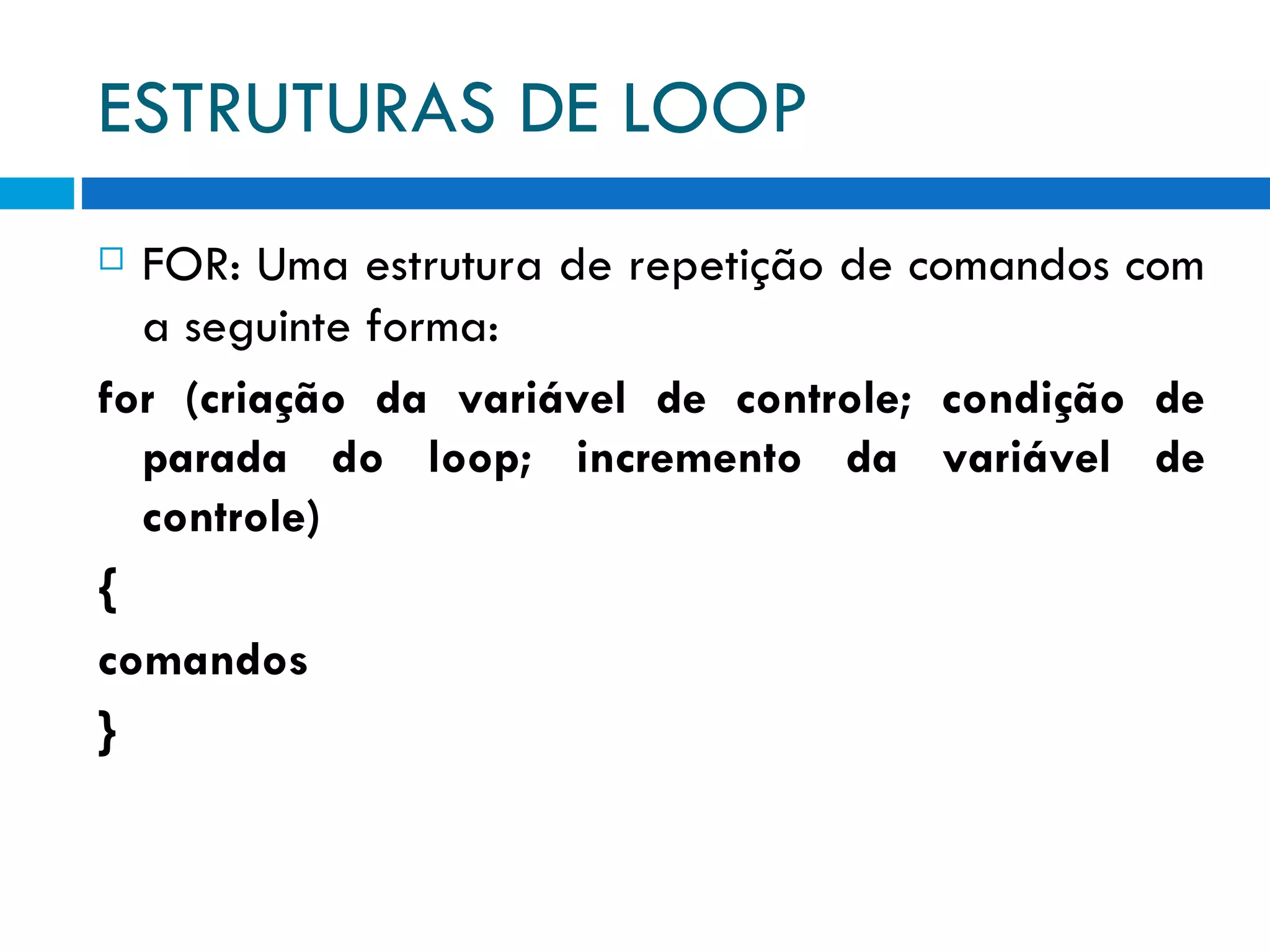 ESTRUTURAS DE LOOP FOR: Uma estrutura de repetição de comandos com a seguinte forma: for (criação da variável de controle; condição de parada do loop; incremento da variável de controle) { comandos } 