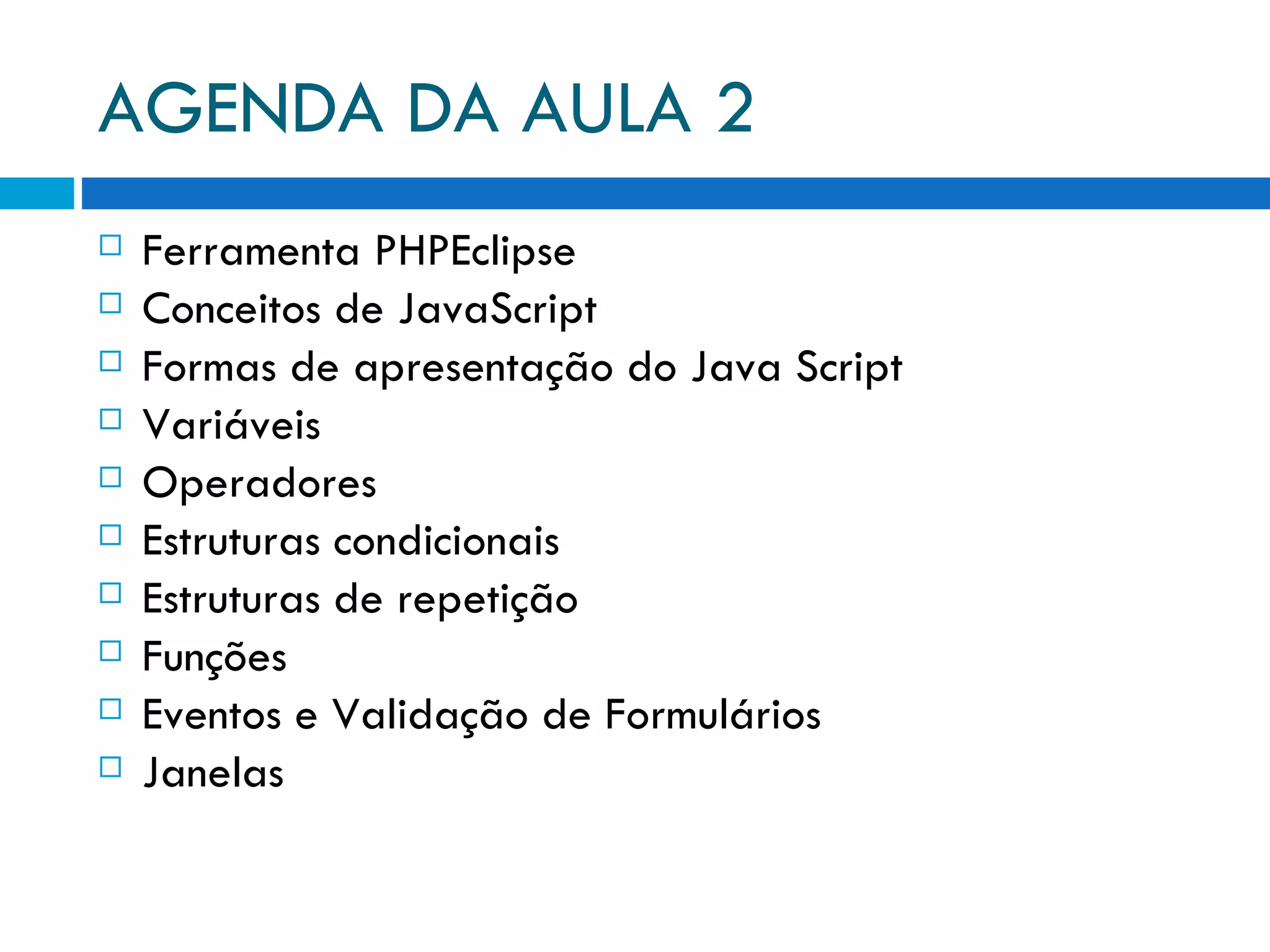 AGENDA DA AULA 2 Ferramenta PHPEclipse Conceitos de JavaScript Formas de apresentação do Java Script Variáveis Operadores Estruturas condicionais Estruturas de repetição Funções Eventos e Validação de Formulários Janelas 