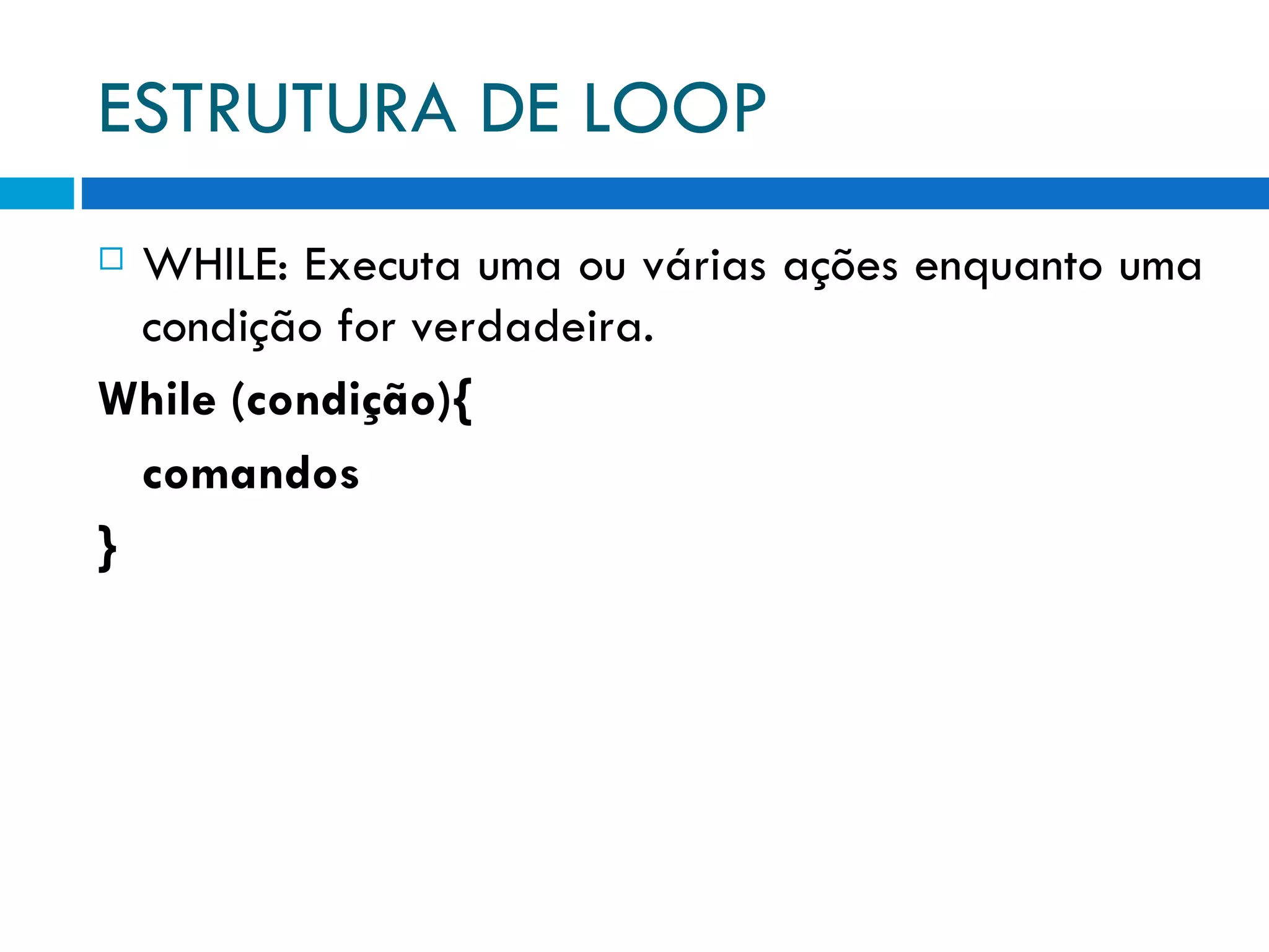 ESTRUTURA DE LOOP WHILE: Executa uma ou várias ações enquanto uma condição for verdadeira. While (condição){ comandos } 