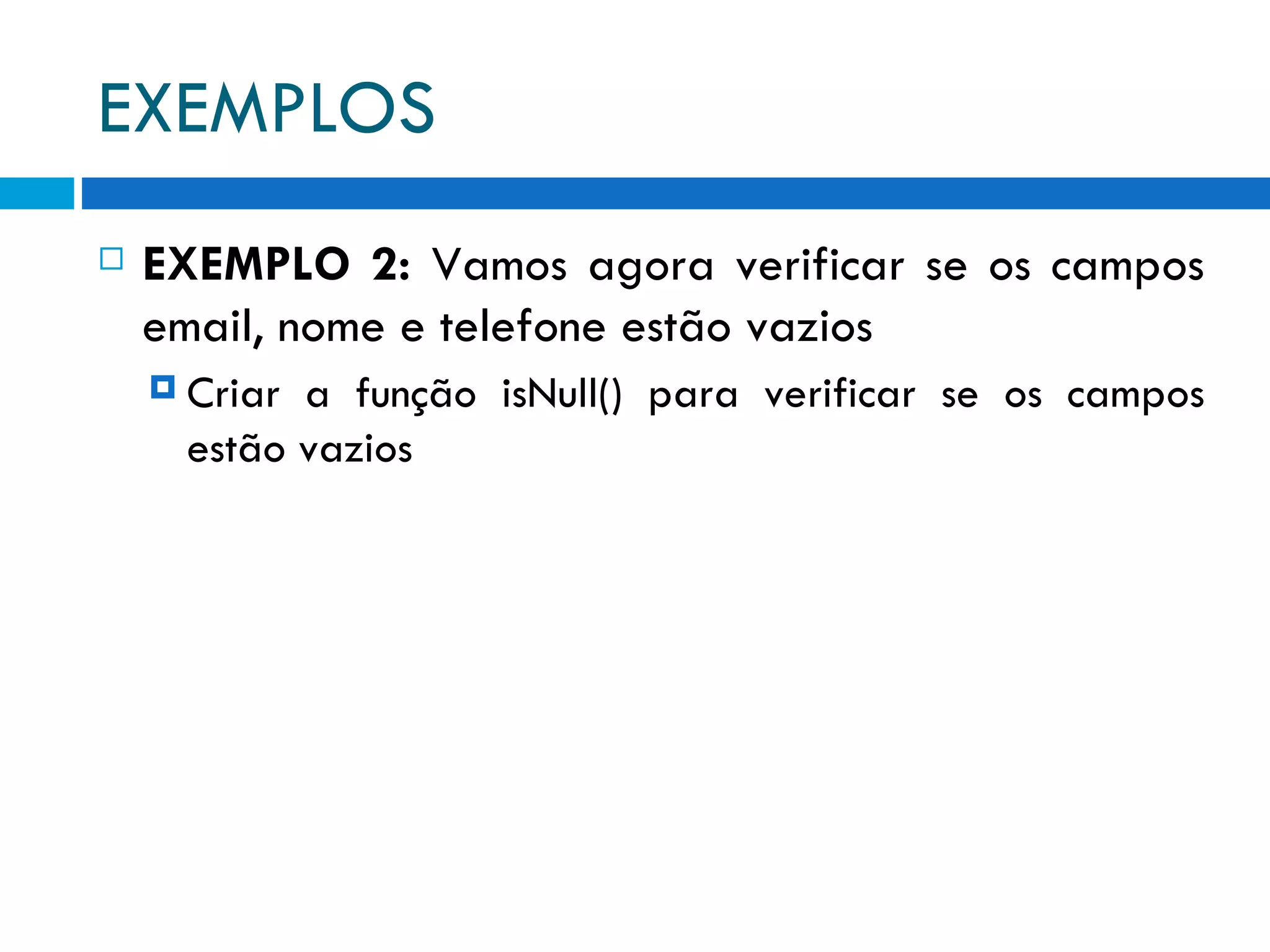 EXEMPLOS EXEMPLO 2:  Vamos agora verificar se os campos email, nome e telefone estão vazios Criar a função isNull() para verificar se os campos estão vazios 